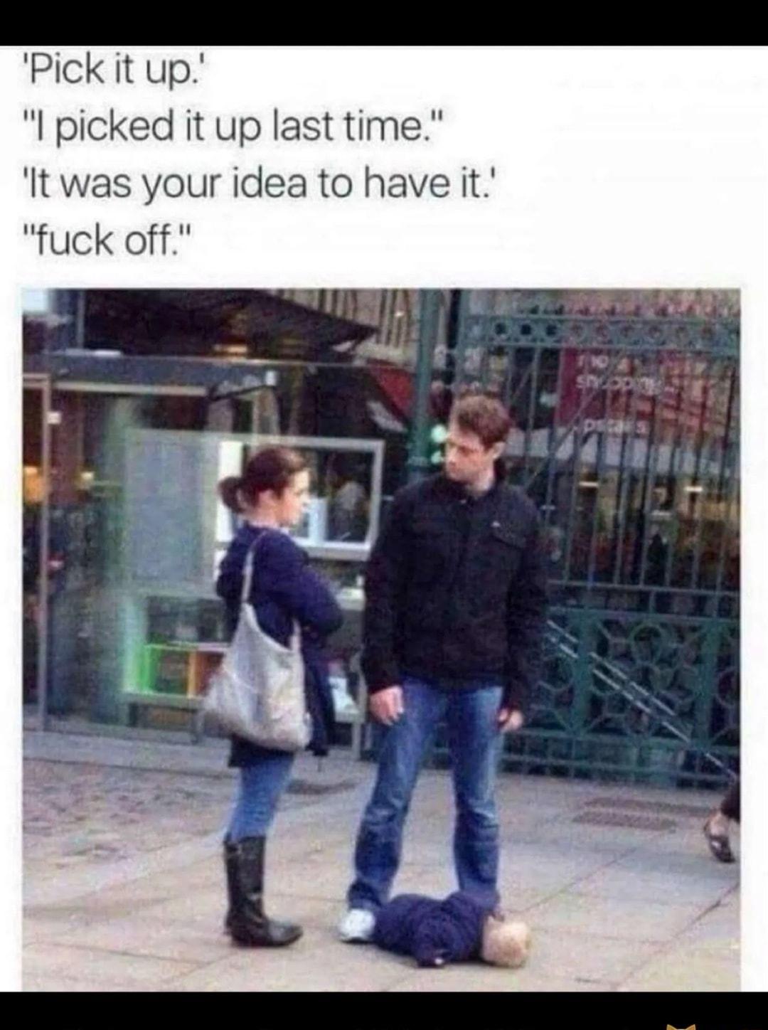Pick it up picked it up last time lt was your idea to have it fuck off