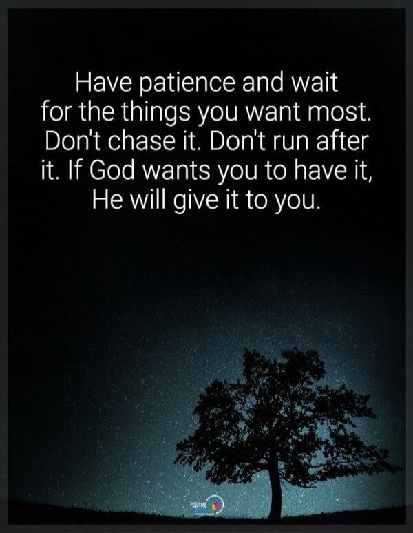 Have patience and wait for the things you want most. Don't chase it. Don't run after it. If God wants you to have it, He will give it to you.