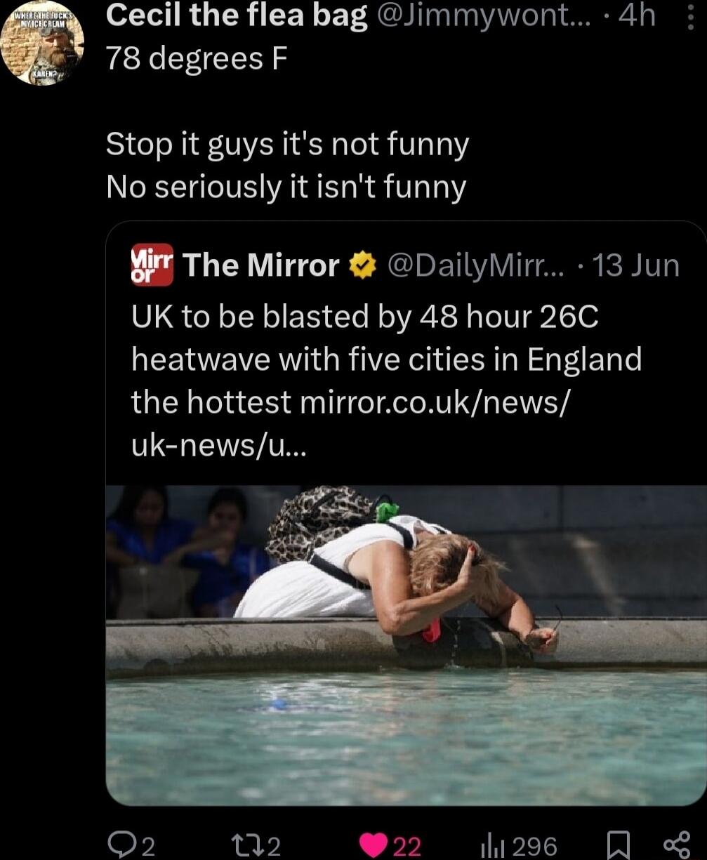 Cecil the flea bag Jimmywont 4h 78 degrees F Stop it guys its not funny No seriously it isnt funny W The Mirror DailyMirr 13 Jun UK to be blasted by 48 hour 26C heatwave with five cities in England the hottest mirrorcouknews uk newsu 296