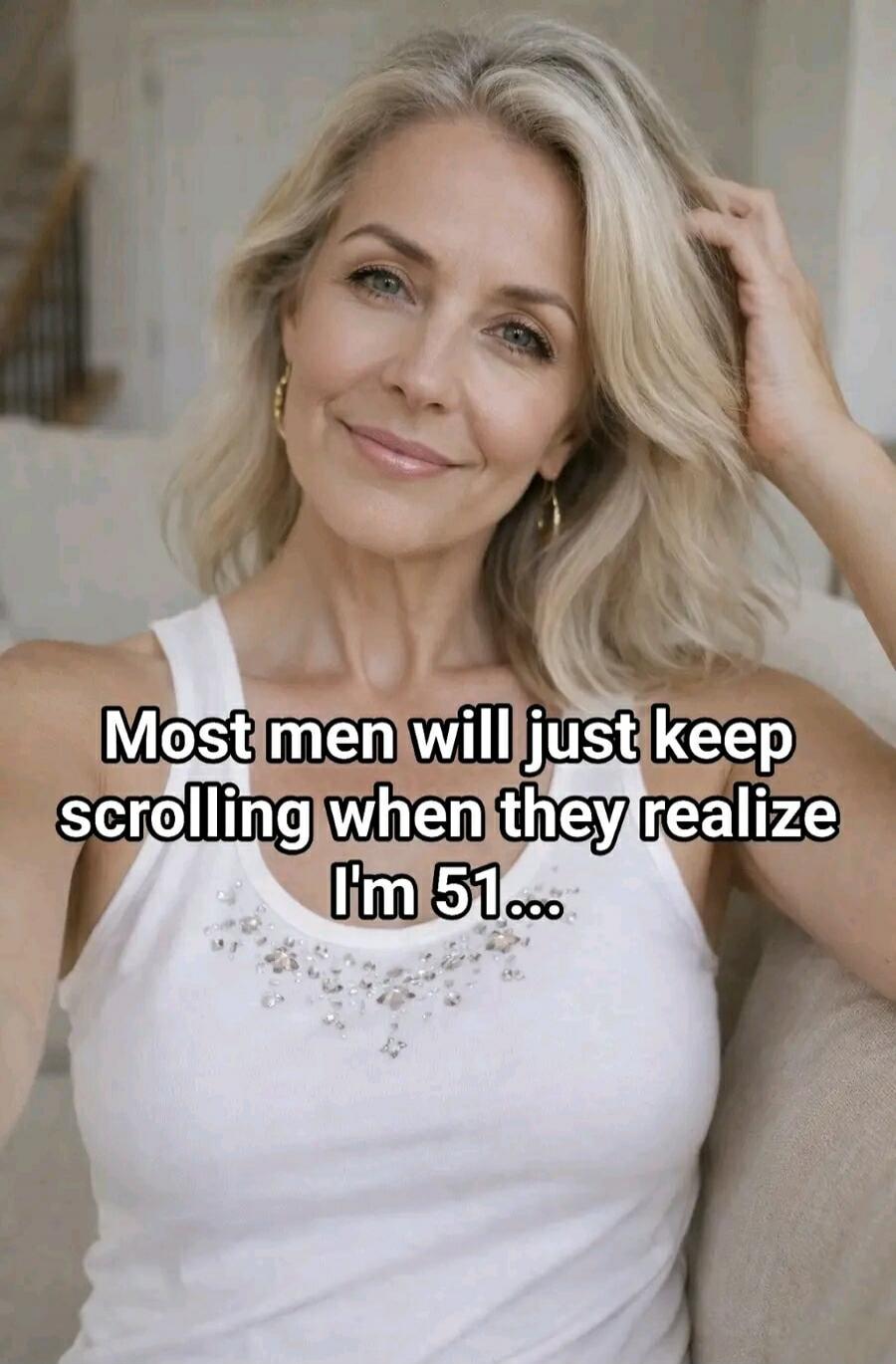 Most men will just keep scrolling when they realize I'm 51...