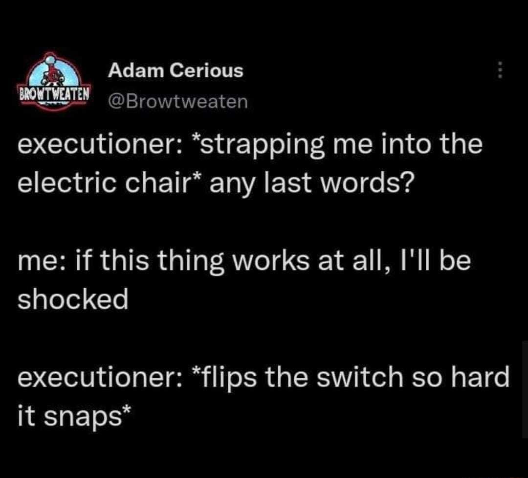 5 Adam Cerious Ui T AR executioner strapping me into the electric chair any last words UEHNRGIER G AW SR I B TR o1 shocked executioner flips the switch so hard it snaps