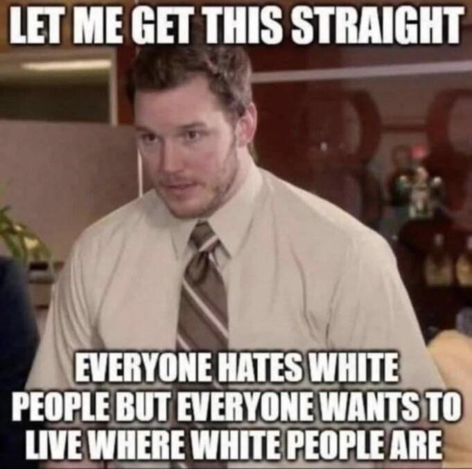 LET ME GET THIS STRAIGHT EVERYONE HATES WHITE PEOPLE BUT EVERYONE WANTS TO LIVE WHERE WHITE PEOPLE ARE