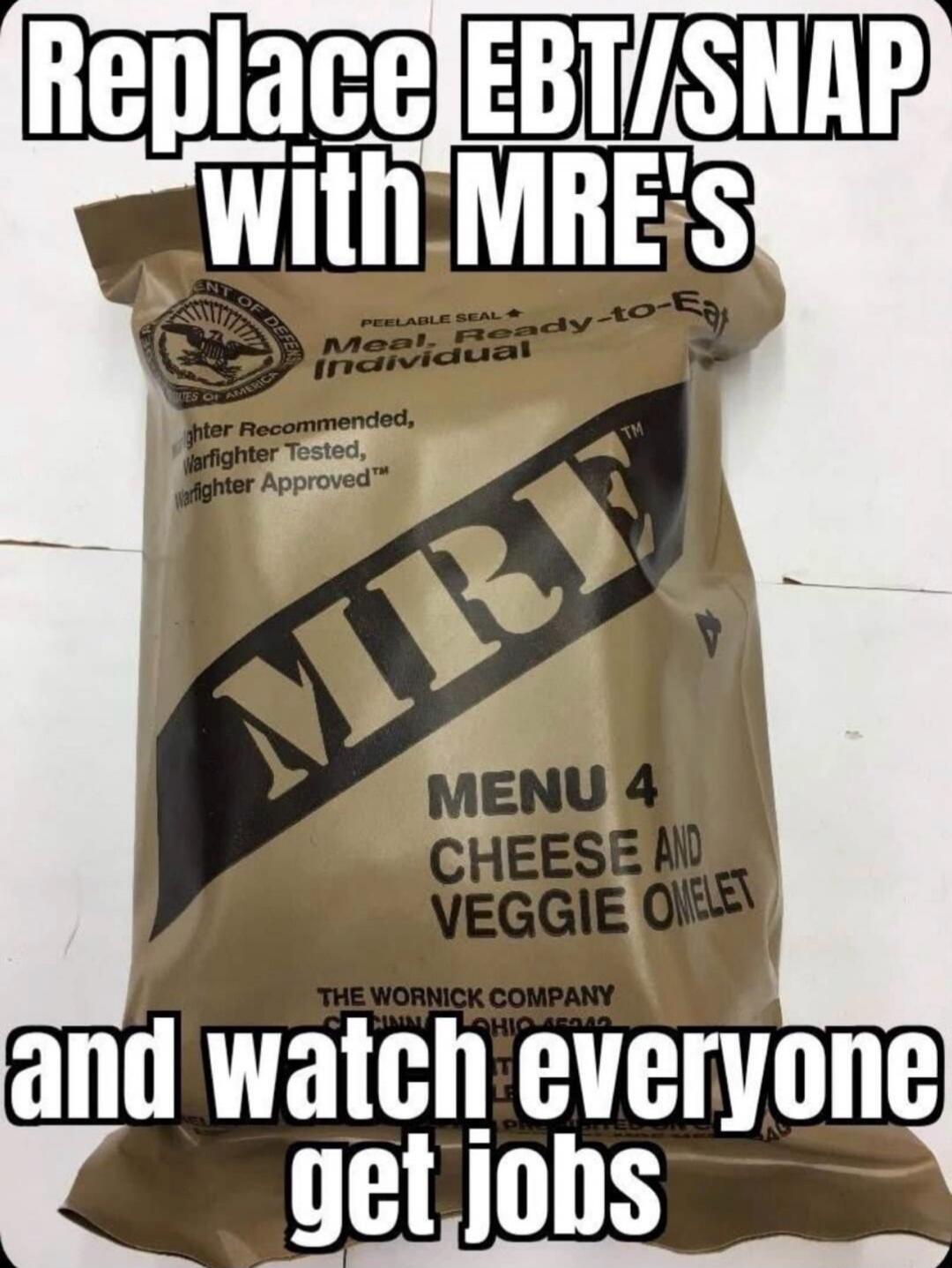 Replace EBT/SNAP with MRE's and watch everyone get jobs. PEELABLE SEAL. Meal, Ready-to-Eat, Individual. Warfighter Recommended, Warfighter Tested, Warfighter Approved. MRE. MENU 4 CHEESE AND VEGGIE OMELET. THE WORNICK COMPANY.