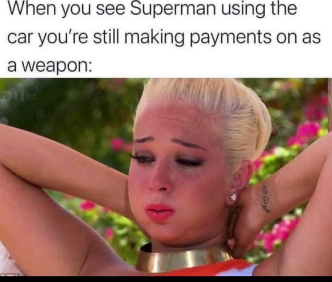 When you see Superman using the car youre still making payments on as aweapon