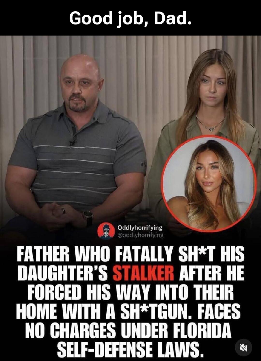 Good job, Dad. Father who fatally shot his daughter's stalker after he forced his way into their home with a shotgun. Faces no charges under Florida self-defense laws.