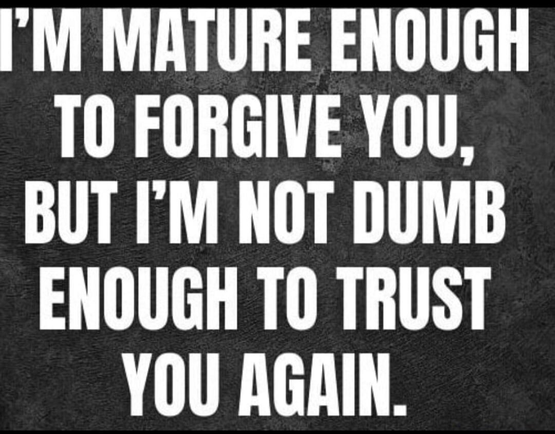 I'M MATURE ENOUGH TO FORGIVE YOU, BUT I'M NOT DUMB ENOUGH TO TRUST YOU AGAIN.