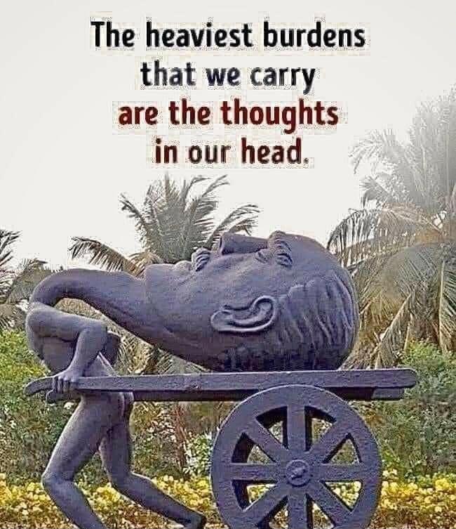 The heaviest burdens that we carry are the thoughts in our head
