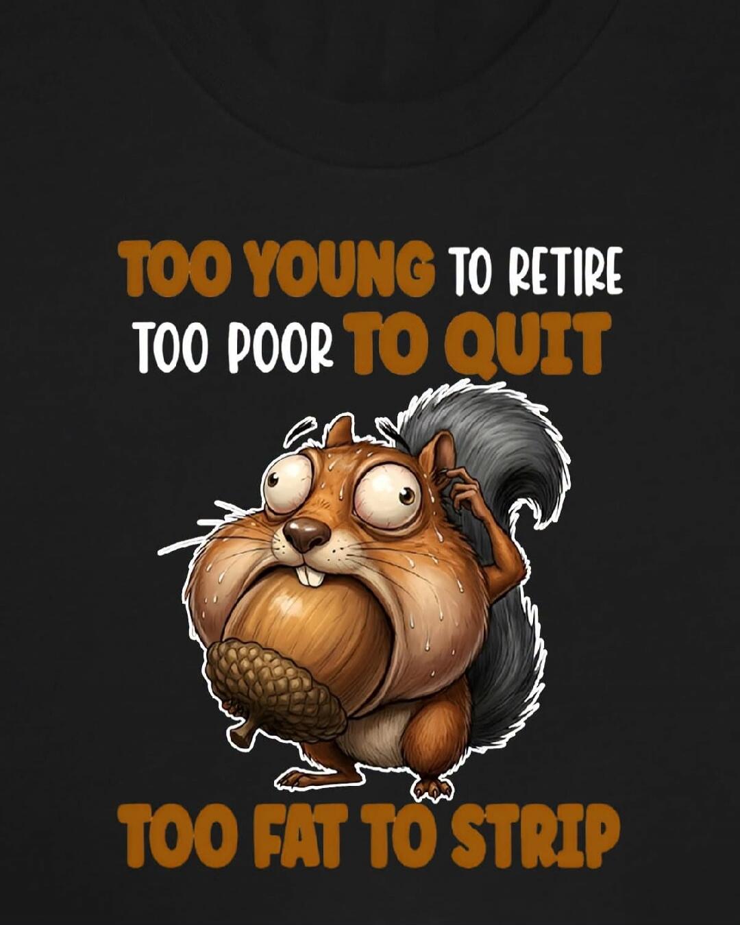TOO YOUNG TO RETIRE TOO POOR TO QUIT TOO FAT TO STRIP