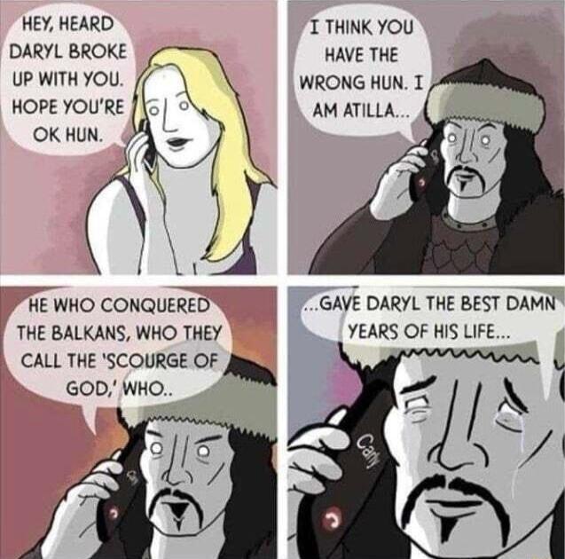HEY HEARD T THINK YOU DARYL BROKE HAVE THE UP WITH YOU WRONG HUN T HOPE YOURE 15 AM ATILLA OK HUN LN Y Y HE WHO CONQUERED GAYE DARYL THE BEST DAMN THE BALKANS WHO THEY YEARS OF HIS LIFE CALL THE SCOURGE OF GOD WHO