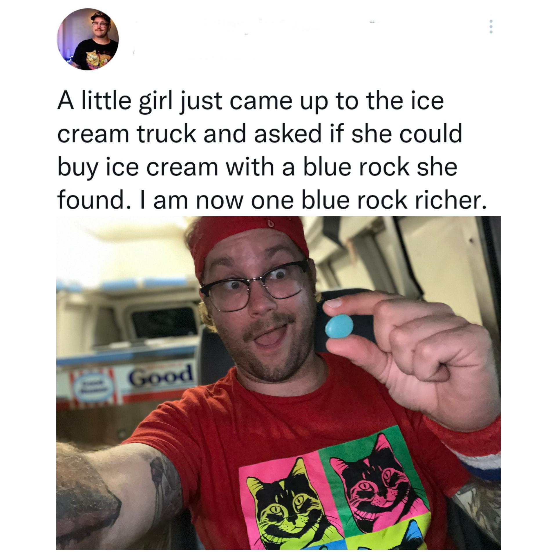 A little girl just came up to the ice cream truck and asked if she could buy ice cream with a blue rock she found I am now one blue rock richer