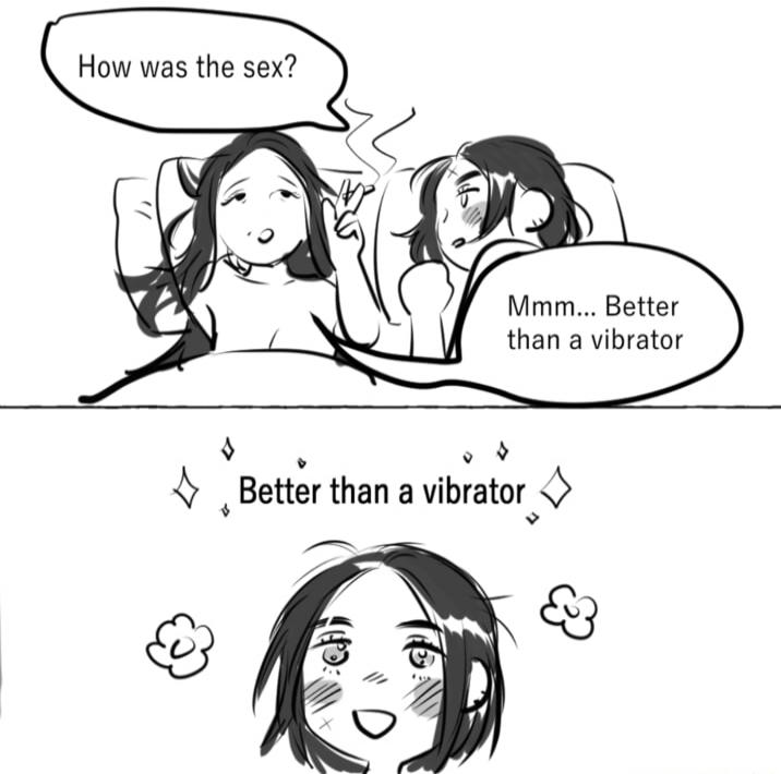 How was the sex?
Mmm... Better than a vibrator
Better than a vibrator