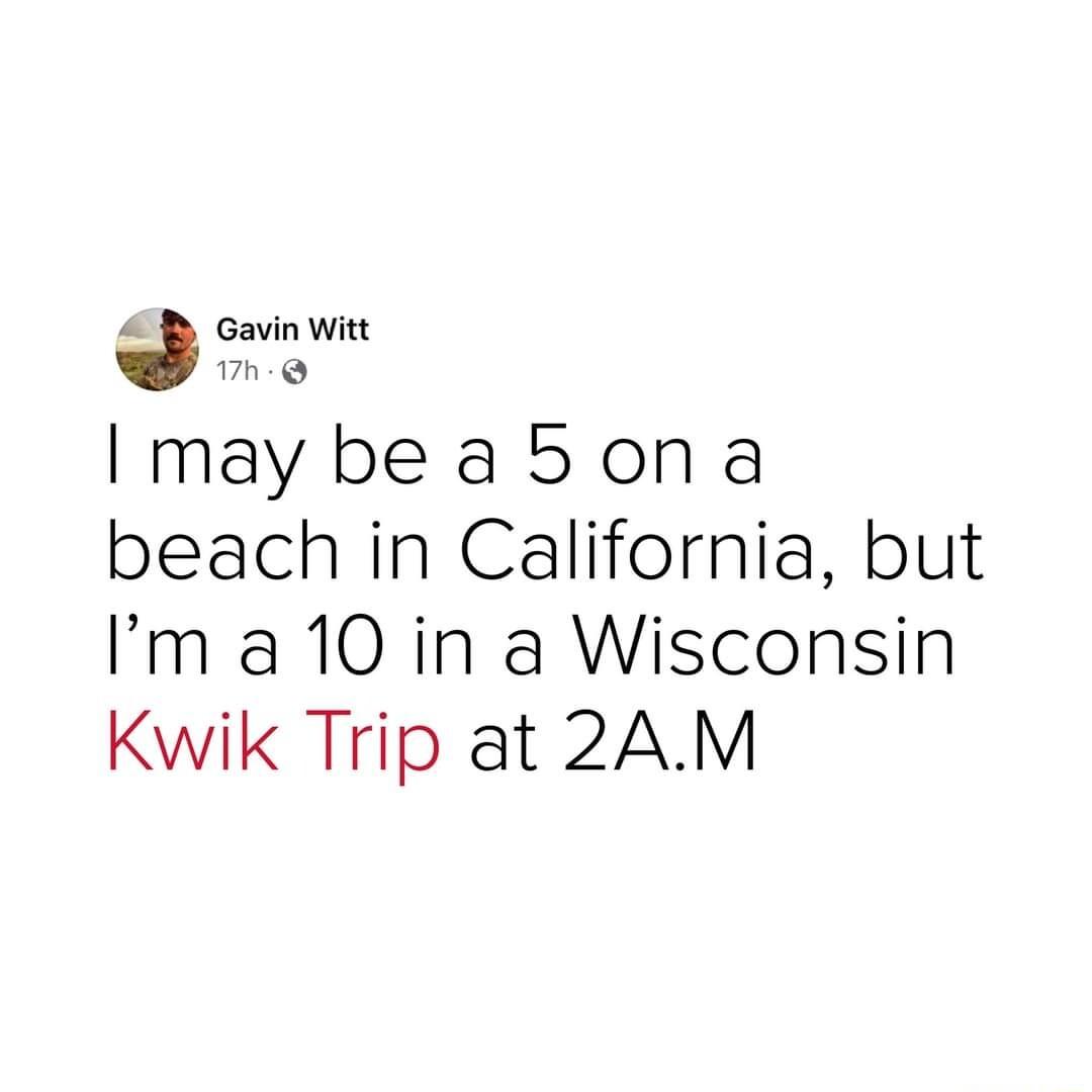 aviwin Imay beab5ona beach in California but Im a 10 in a Wisconsin Kwik Trip at 2AM