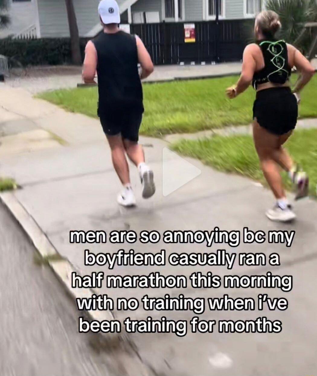 men are so annoying bc my boyfriend casually ran a half marathon this morning with no training when i've been training for months