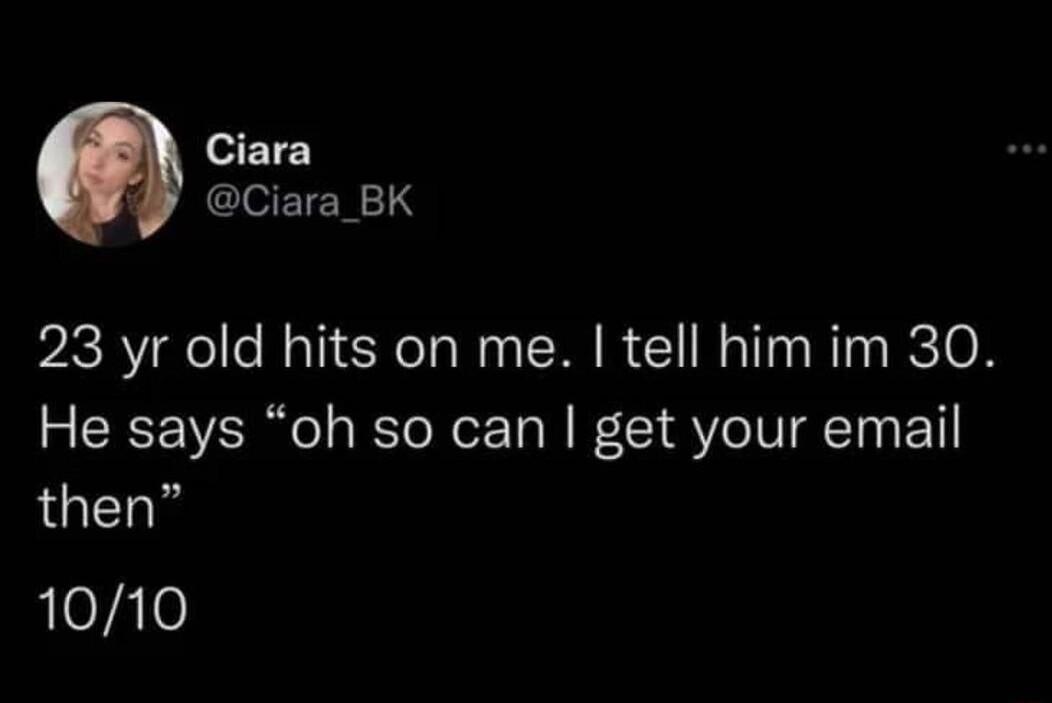 Ciara COEIEN 1S 23 yr old hits on me tell him im 30 He says oh so can get your email then 1010