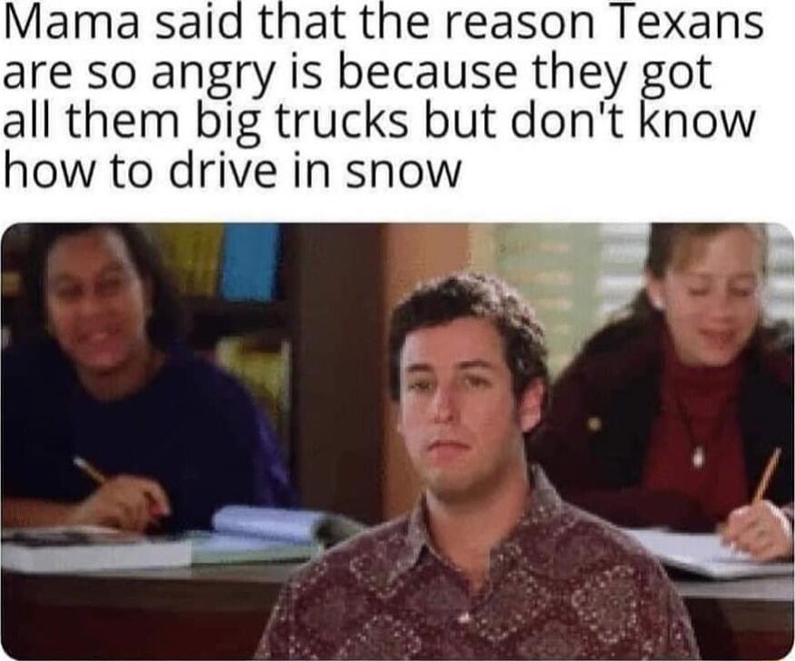 Mama said that the reason Texans are so angry is because they got all them big trucks but dont know how to drive in snow