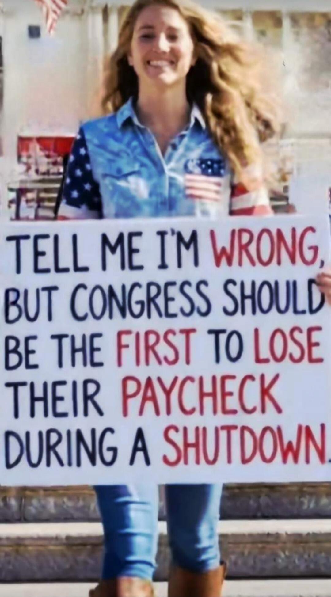 TELL ME I'M WRONG, BUT CONGRESS SHOULD BE THE FIRST TO LOSE THEIR PAYCHECK DURING A SHUTDOWN.