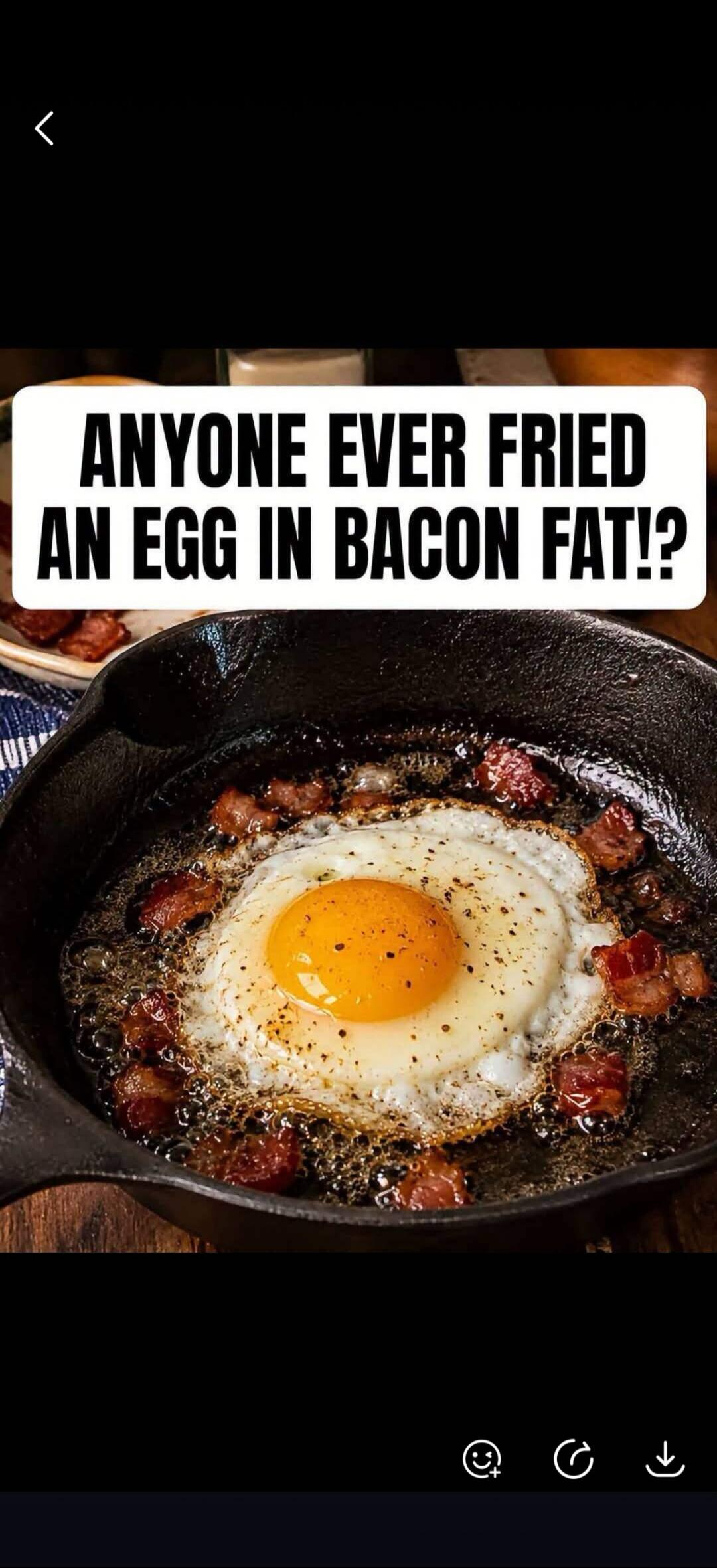ANYONE EVER FRIED AN EGG IN BACON FAT!?