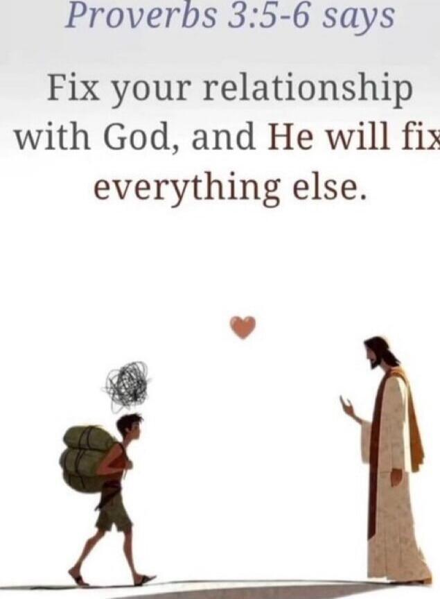 Proverbs 3:5-6 says
Fix your relationship with God, and He will fix everything else.