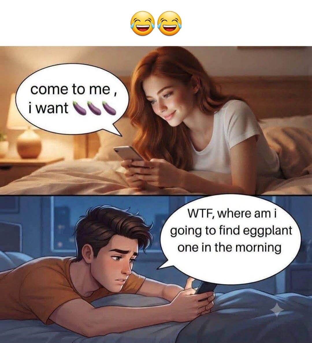come to me, i want eggplant emojis. WTF, where am i going to find eggplant one in the morning.