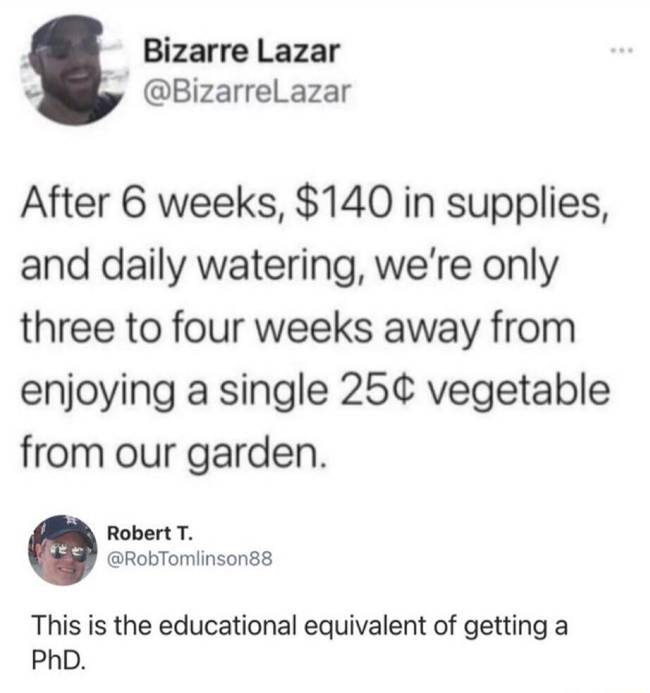 Bizarre Lazar @BizzareLazar After 6 weeks, $140 in supplies, and daily watering, we’re only three to four weeks away from enjoying a single 25¢ vegetable from our garden. This is the educational equivalent of getting a PhD.