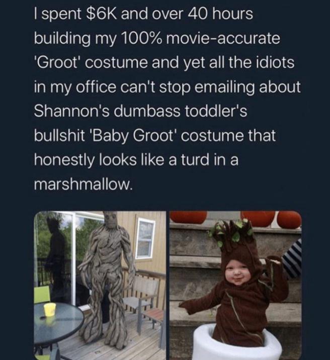 spent 6K and over 40 hours building my 100 movie accurate Groot costume and yet all the idiots in my office cant stop emailing about Shannons dumbass toddlers bullshit Baby Groot costume that honestly looks like a turd in a marshmallow
