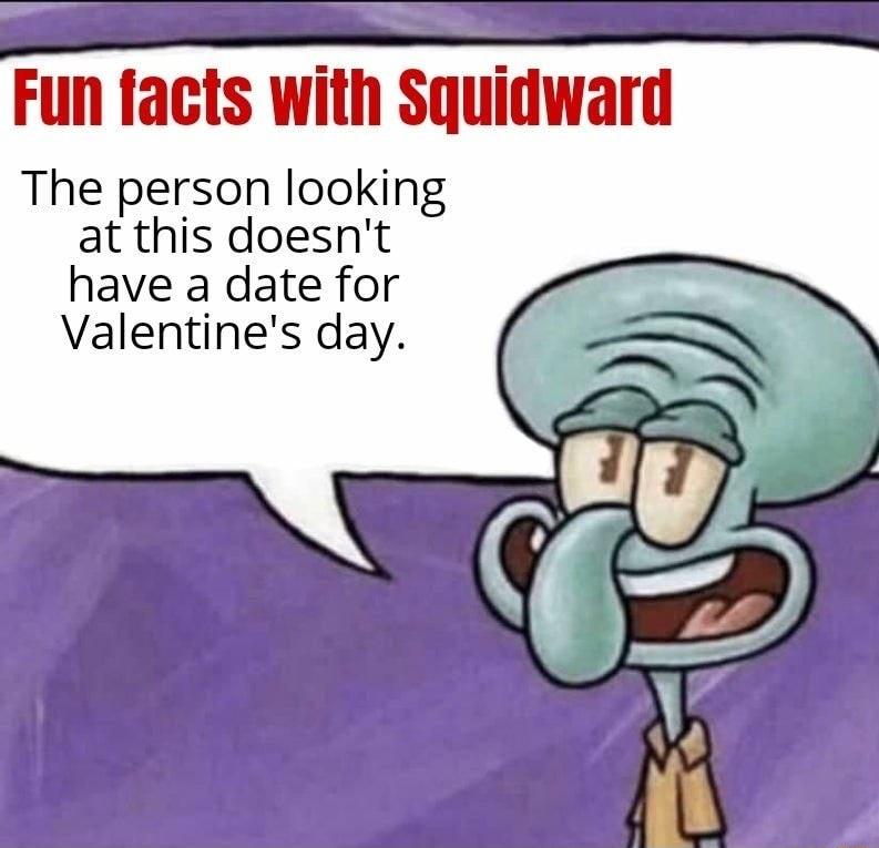 Fun facts Wil Squidward The person looking at this doesnt have a date for Valentines day