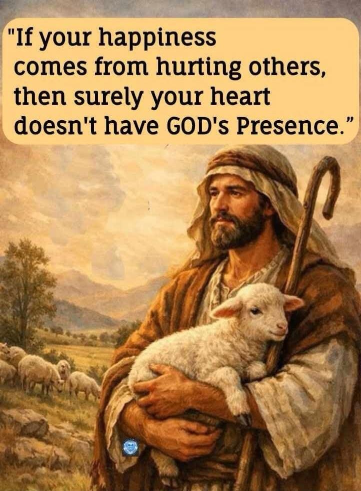 If your happiness comes from hurting others, then surely your heart doesn't have GOD's Presence.