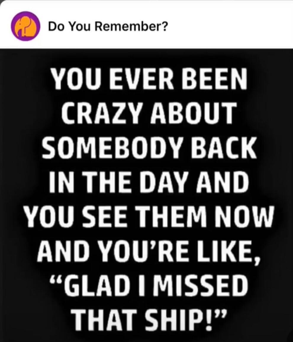 Do You Remember?
YOU EVER BEEN CRAZY ABOUT SOMEBODY BACK IN THE DAY AND YOU SEE THEM NOW AND YOU'RE LIKE, 