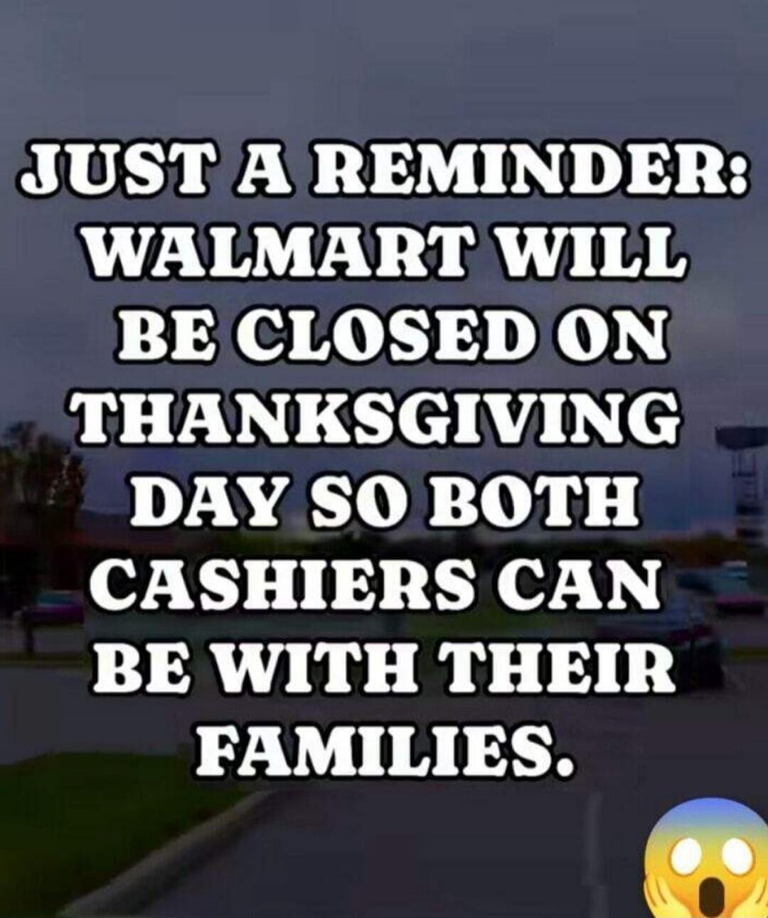 JUST A REMINDER: WALMART WILL BE CLOSED ON THANKSGIVING DAY SO BOTH CASHIERS CAN BE WITH THEIR FAMILIES.