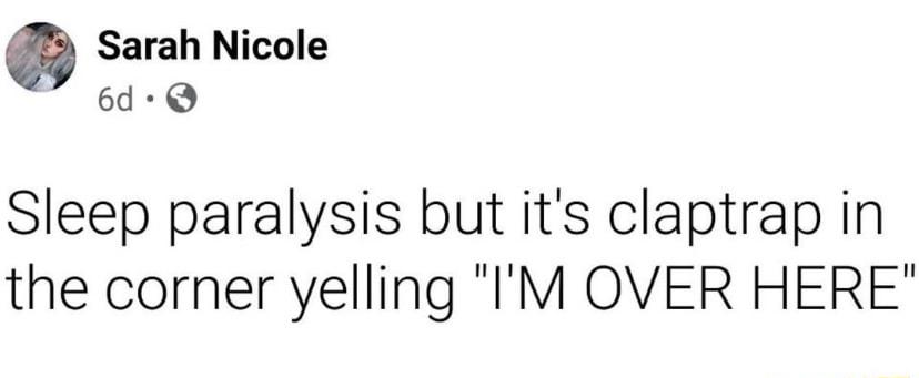 Sarah Nicole 6d Q Sleep paralysis but its claptrap in the corner yelling IM OVER HERE