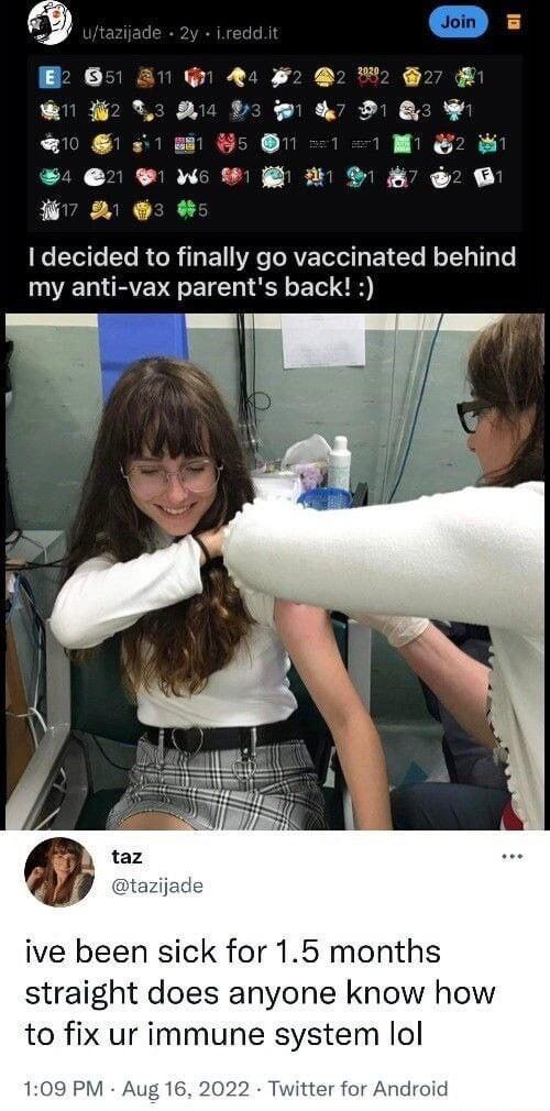 A E 2 B L O IS IR SRR T M 2 Y R R decided to finally go vaccinated behind my anti vax parents back ive been sick for 15 months straight does anyone know how to fix ur immune system lol 109 PM Aug