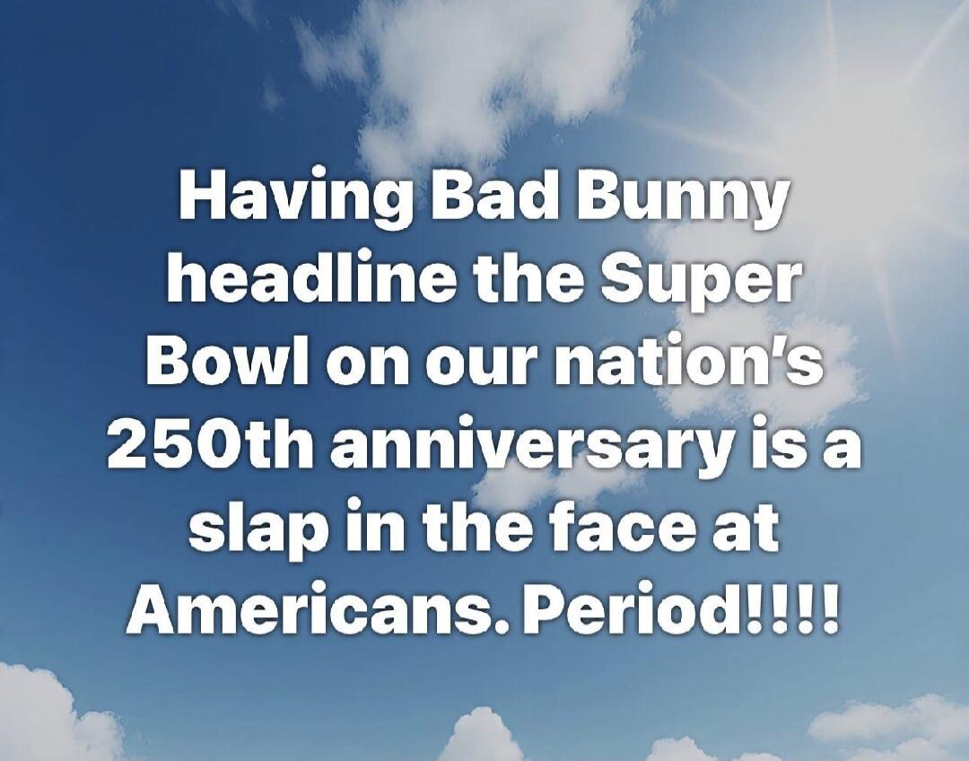 Having Bad Bunny headline the Super Bowl on our nation's 250th anniversary is a slap in the face at Americans. Period!!!!
