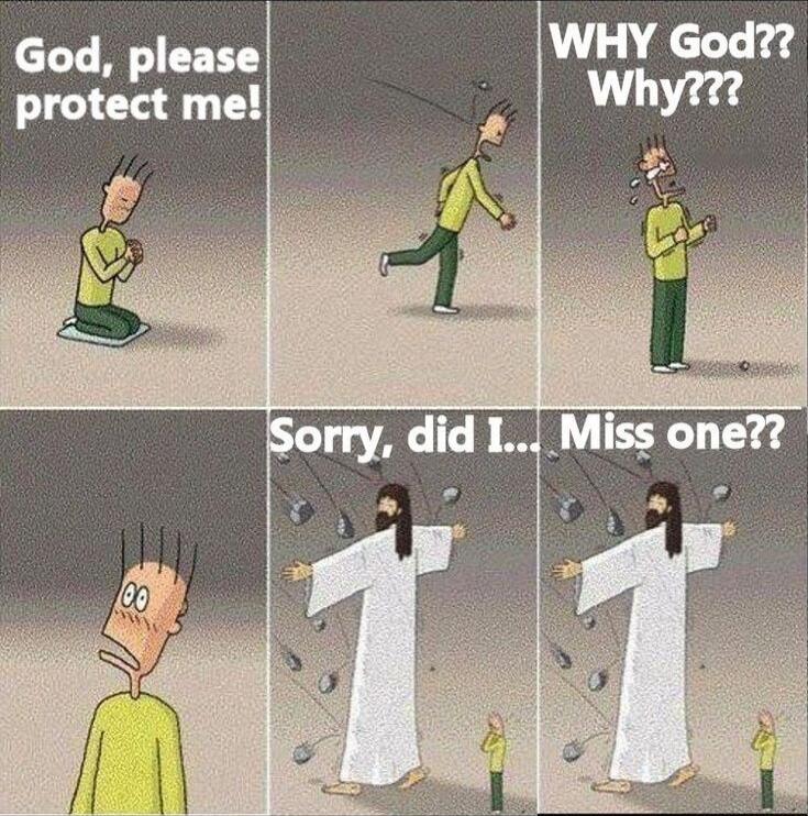 God, please protect me!
WHY God?? Why???
Sorry, did I..
Miss one??