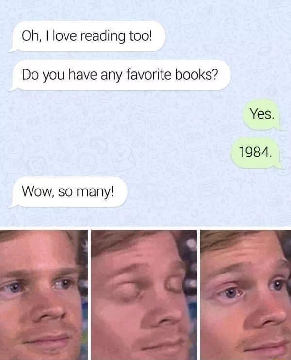 Oh love reading too Do you have any favorite books Yes 1984 Wow so many