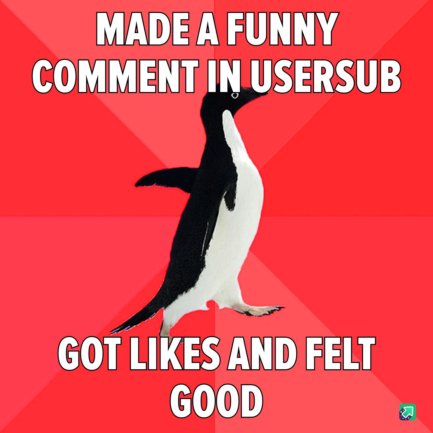 MADE A FUNNY COMMENT INUSERSUB GOT LIKES AND FELT 0 a
