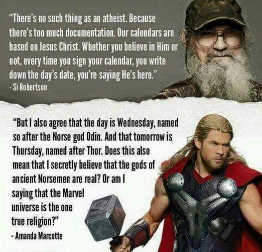 Theres no such thing as an atheist Because theres too much documentation Our calendars are hiased on Jesus Christ Whether you helieve in Him or not every time you sign your calendar you write down the days date youre saying Hes here Si Robertson But also agree that the day is Wednesday named so after the Norse god Odin And that tomorrowis Thursday named after Thor Does this also mean that secretly