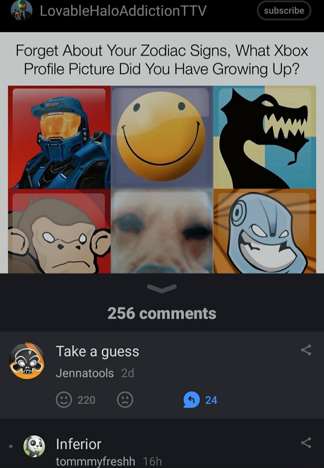 LovableHaloAddictionTTV subscribe Forget About Your Zodiac Signs What Xbox Profile Picture Did You Have Growing Up 256 comments ELCERIESS Jennatools 2d 20 2 Inferior tommmyfreshh