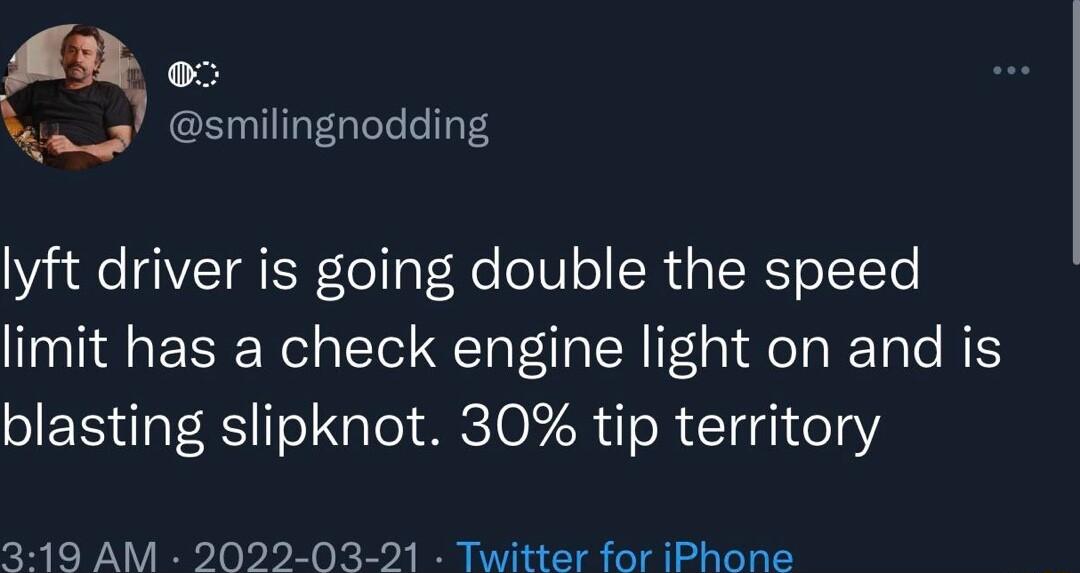 smilingnodding lyft driver is going double the speed limit has a check engine light on and is blasting slipknot 30 tip territory 319 AM 2022 03 21 Twitter for iPhone