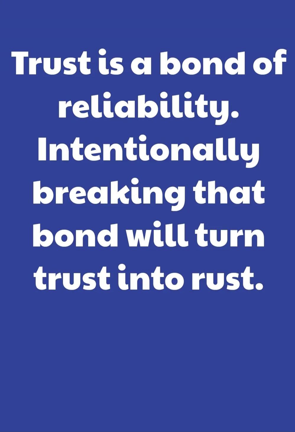 Trust is a bond of reliability. Intentionally breaking that bond will turn trust into rust.