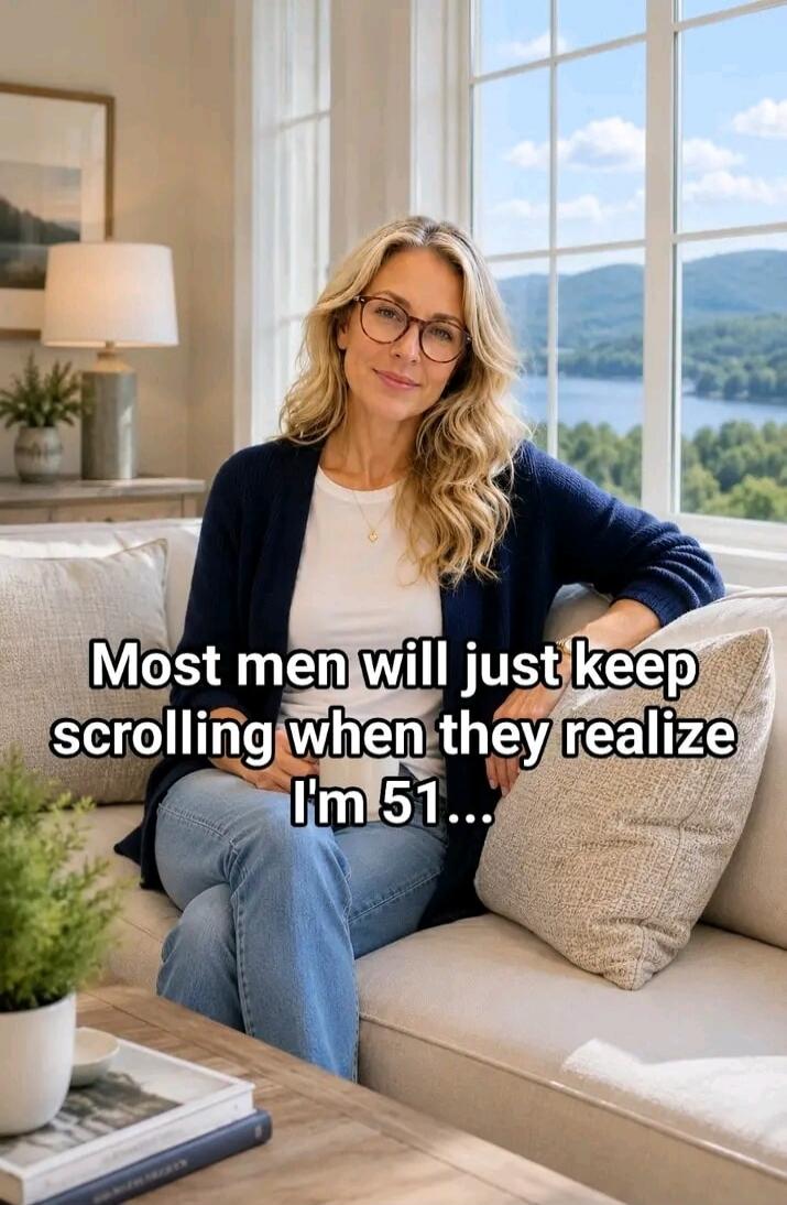 Most men will just keep scrolling when they realize I'm 51...