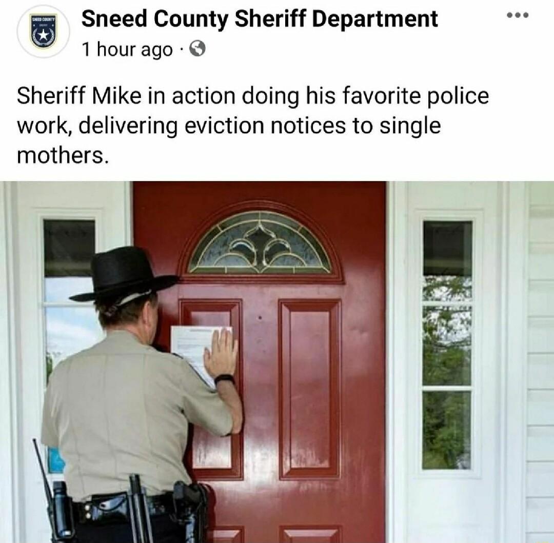 Sneed County Sheriff Department 1 hour ago Sheriff Mike in action doing his favorite police work delivering eviction notices to single mothers