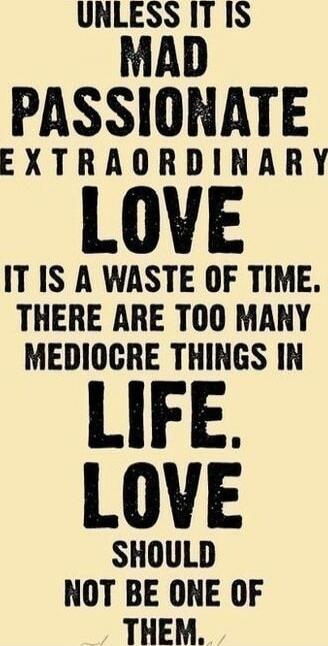 Unless it is mad passionate extraordinary love it is a waste of time. There are too many mediocre things in life. Love should not be one of them.