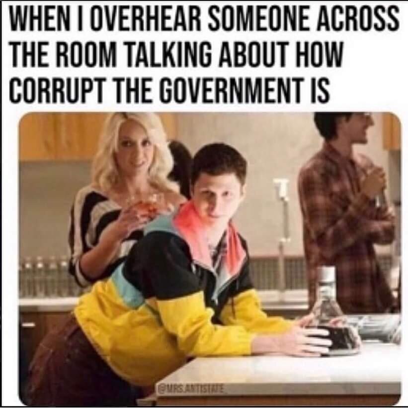 WHEN OVERHEAR SOMEONE ACROSS THE ROOM TALKING ABOUT HOW CORRUPT THE GOVERNMENT IS