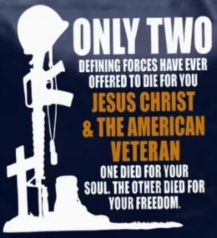 ONLY TWO DEFINING FORCES HAVE EVER OFFERED TO DIE FOR YOU JESUS CHRIST & THE AMERICAN VETERAN ONE DIED FOR YOUR SOUL, THE OTHER DIED FOR YOUR FREEDOM.