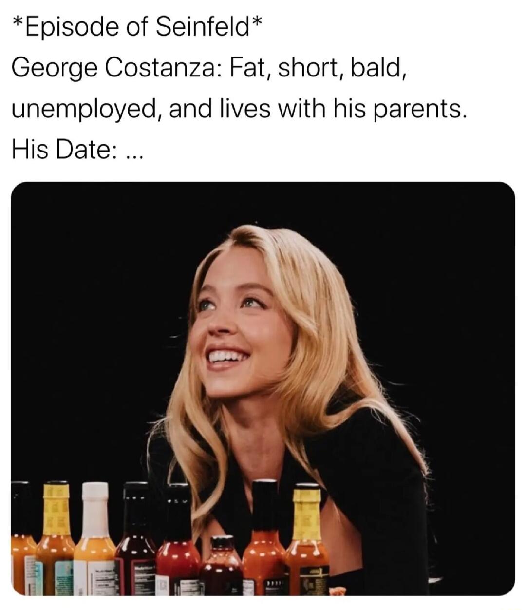 Episode of Seinfeld George Costanza Fat short bald unemployed and lives with his parents His Date