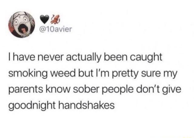 v 10avier I have never actually been caught smoking weed but Im pretty sure my parents know sober people dont give goodnight handshakes