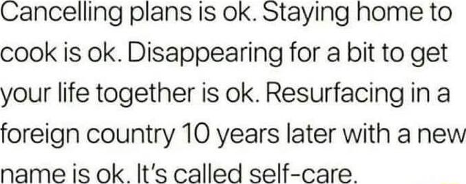 Cancelling plans Is ok Staying home to cook is ok Disappearing for a bit to get your life together is ok Resurfacing in a foreign country 10 years later with a new name is ok Its called self care