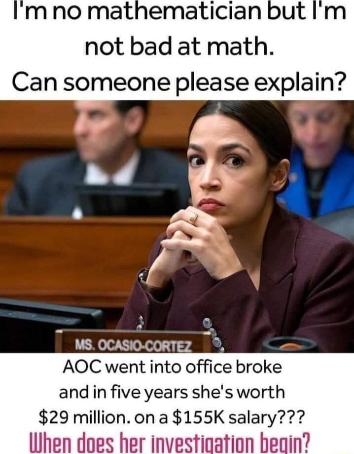 m no mathematician but not bad at math Can someone please explain MS OCASIO CORTEZ AOC went into office broke and in five years shes worth 29 million ona 155K salary Uhen does her investioation beain