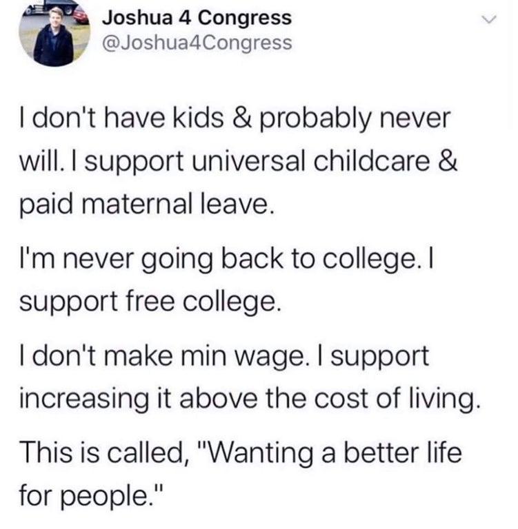 Joshua 4 Congress M Joshua4Congress dont have kids probably never will I support universal childcare paid maternal leave Im never going back to college support free college dont make min wage support increasing it above the cost of living This is called Wanting a better life for people