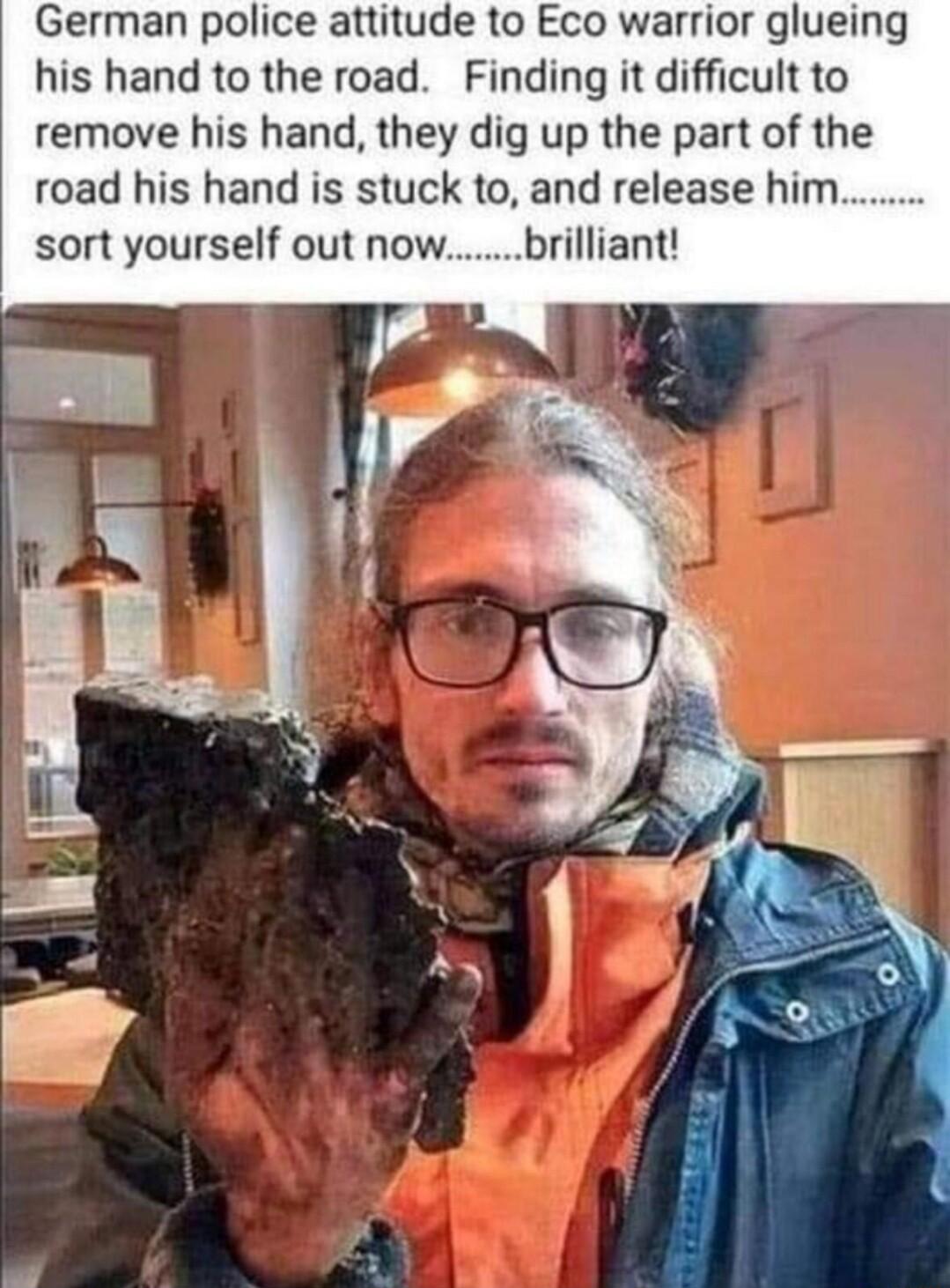 German police attitude to Eco warrior glueing his hand to the road Finding it difficult to remove his hand they dig up the part of the road his hand is stuck to and release him sort yourself out nowbrilliant